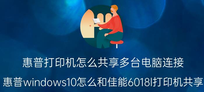 惠普打印机怎么共享多台电脑连接 惠普windows10怎么和佳能6018l打印机共享？